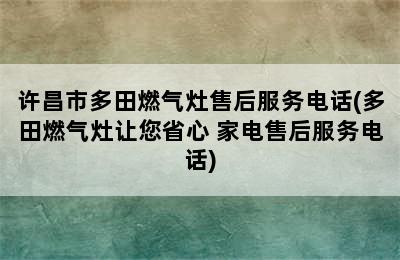 许昌市多田燃气灶售后服务电话(多田燃气灶让您省心 家电售后服务电话)